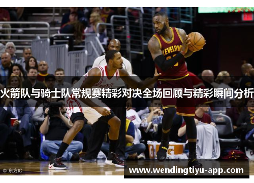 火箭队与骑士队常规赛精彩对决全场回顾与精彩瞬间分析