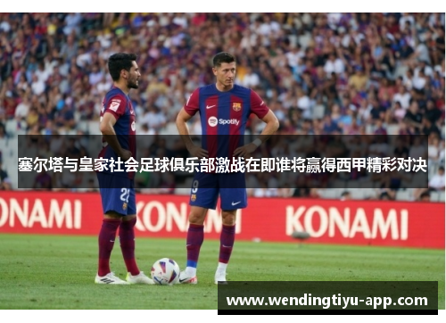 塞尔塔与皇家社会足球俱乐部激战在即谁将赢得西甲精彩对决