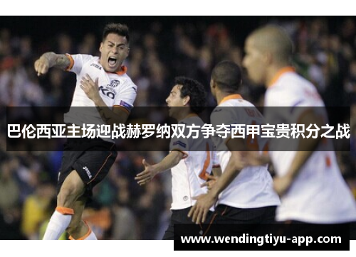 巴伦西亚主场迎战赫罗纳双方争夺西甲宝贵积分之战